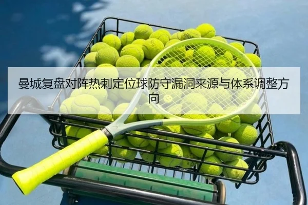 曼城复盘对阵热刺定位球防守漏洞来源与体系调整方向