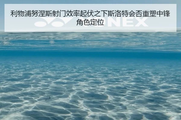 利物浦努涅斯射门效率起伏之下斯洛特会否重塑中锋角色定位