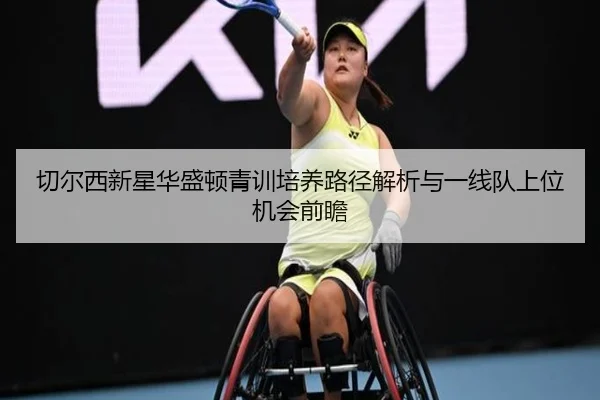 切尔西新星华盛顿青训培养路径解析与一线队上位机会前瞻