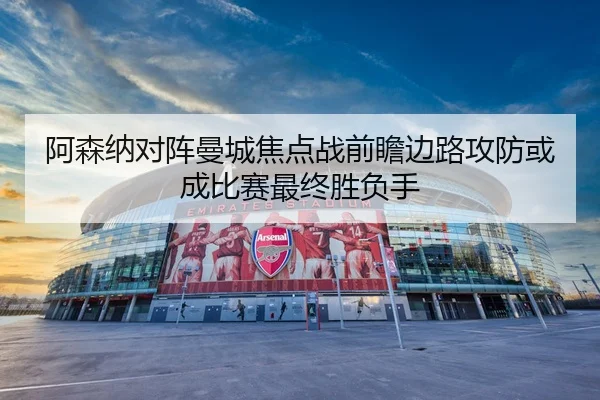 阿森纳对阵曼城焦点战前瞻边路攻防或成比赛最终胜负手