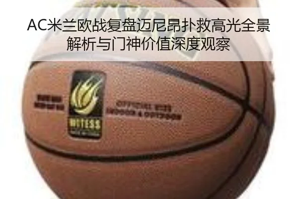 AC米兰欧战复盘迈尼昂扑救高光全景解析与门神价值深度观察