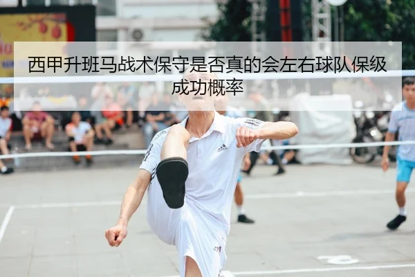 西甲升班马战术保守是否真的会左右球队保级成功概率