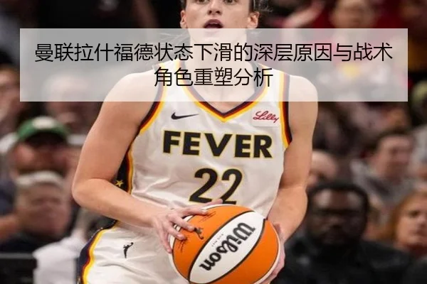 曼联拉什福德状态下滑的深层原因与战术角色重塑分析