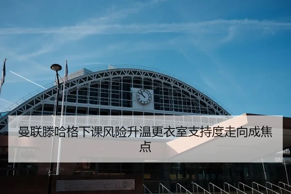 曼联滕哈格下课风险升温更衣室支持度走向成焦点