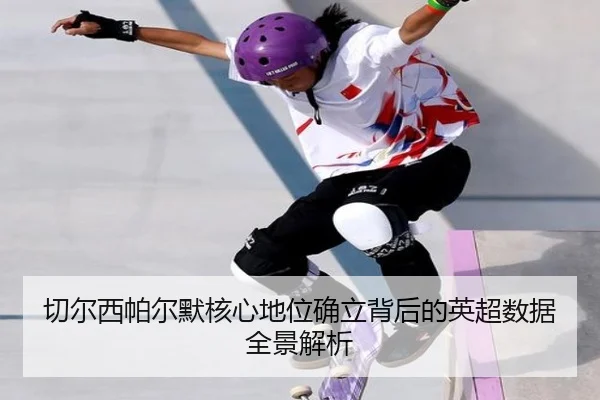 切尔西帕尔默核心地位确立背后的英超数据全景解析