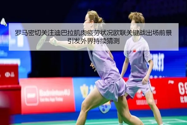 罗马密切关注迪巴拉肌肉疲劳状况欧联关键战出场前景引发外界持续猜测