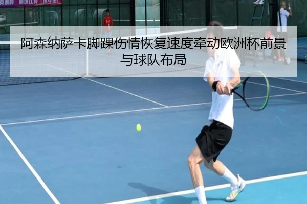 阿森纳萨卡脚踝伤情恢复速度牵动欧洲杯前景与球队布局