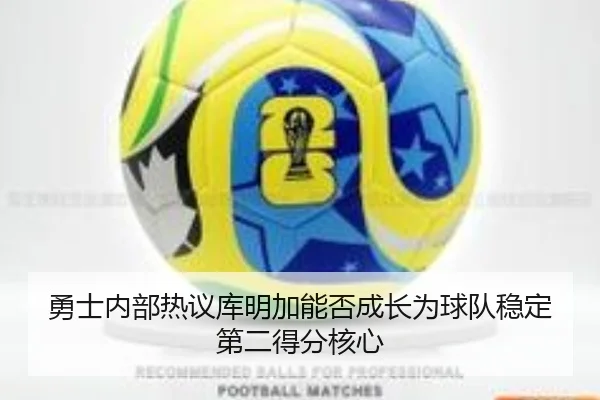 勇士内部热议库明加能否成长为球队稳定第二得分核心