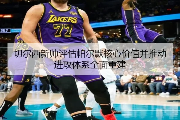 切尔西新帅评估帕尔默核心价值并推动进攻体系全面重建