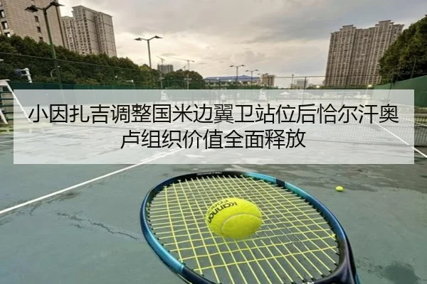 小因扎吉调整国米边翼卫站位后恰尔汗奥卢组织价值全面释放