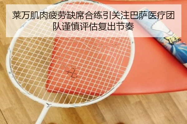 莱万肌肉疲劳缺席合练引关注巴萨医疗团队谨慎评估复出节奏